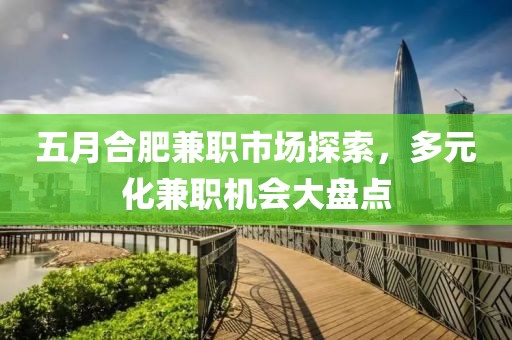 五月合肥兼職市場探索，多元化兼職機(jī)會大盤點(diǎn)