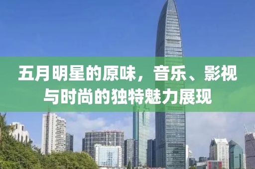 五月明星的原味，音樂、影視與時尚的獨特魅力展現