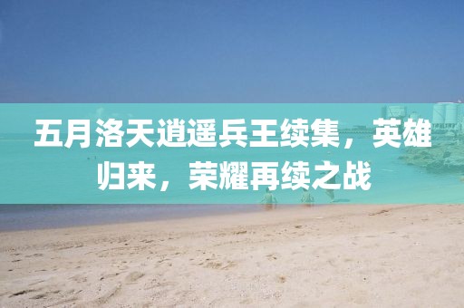 五月洛天逍遙兵王續(xù)集，英雄歸來，榮耀再續(xù)之戰(zhàn)