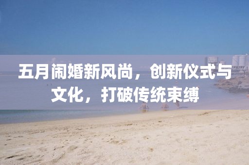 五月鬧婚新風尚，創新儀式與文化，打破傳統束縛