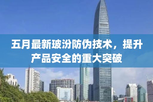 五月最新玻汾防偽技術(shù)，提升產(chǎn)品安全的重大突破