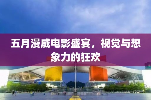五月漫威電影盛宴，視覺與想象力的狂歡