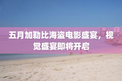 五月加勒比海盜電影盛宴，視覺盛宴即將開啟
