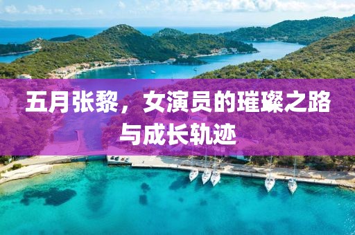 五月張黎，女演員的璀璨之路與成長軌跡