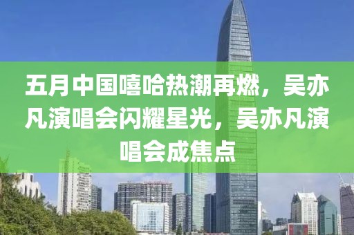 五月中國嘻哈熱潮再燃，吳亦凡演唱會閃耀星光，吳亦凡演唱會成焦點
