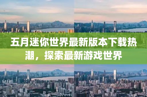 五月迷你世界最新版本下載熱潮，探索最新游戲世界
