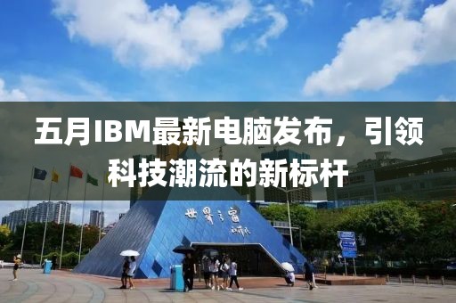 五月IBM最新電腦發(fā)布，引領(lǐng)科技潮流的新標(biāo)桿
