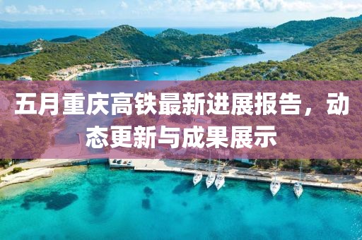五月重慶高鐵最新進展報告，動態更新與成果展示