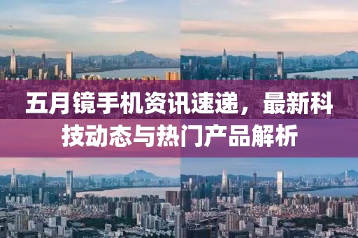 五月鏡手機資訊速遞，最新科技動態與熱門產品解析