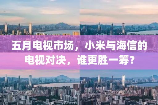 五月電視市場，小米與海信的電視對決，誰更勝一籌？