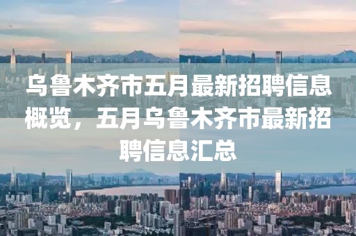 烏魯木齊市五月最新招聘信息概覽，五月烏魯木齊市最新招聘信息匯總
