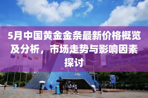 5月中國(guó)黃金金條最新價(jià)格概覽及分析，市場(chǎng)走勢(shì)與影響因素探討