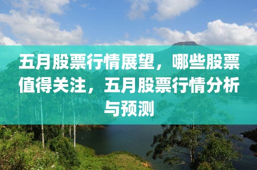 五月股票行情展望，哪些股票值得關(guān)注，五月股票行情分析與預(yù)測