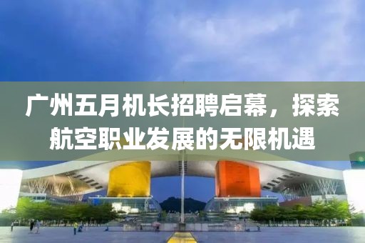 廣州五月機長招聘啟幕，探索航空職業發展的無限機遇