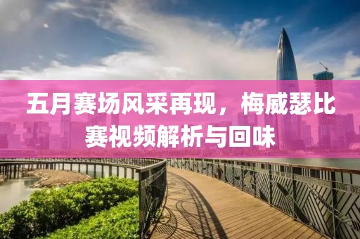 五月賽場風采再現，梅威瑟比賽視頻解析與回味