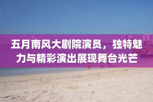 五月南風(fēng)大劇院演員，獨特魅力與精彩演出展現(xiàn)舞臺光芒