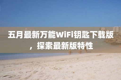 五月最新萬能WiFi鑰匙下載版，探索最新版特性