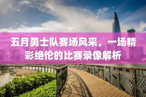 五月勇士隊賽場風采，一場精彩絕倫的比賽錄像解析