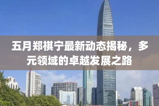 五月鄭祺寧最新動態揭秘，多元領域的卓越發展之路