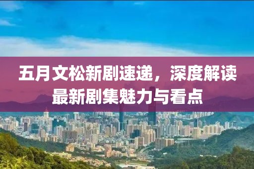 五月文松新劇速遞，深度解讀最新劇集魅力與看點