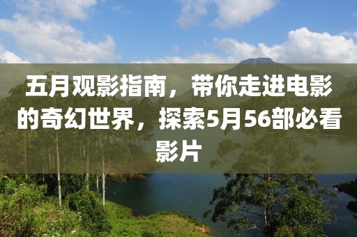 五月觀影指南，帶你走進電影的奇幻世界，探索5月56部必看影片