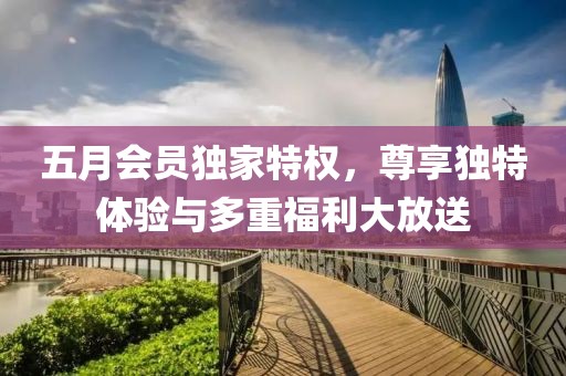 五月會(huì)員獨(dú)家特權(quán)，尊享獨(dú)特體驗(yàn)與多重福利大放送