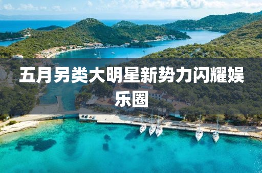 五月另類大明星新勢力閃耀娛樂圈