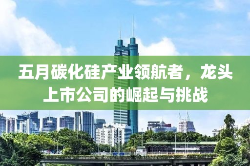 五月碳化硅產業領航者，龍頭上市公司的崛起與挑戰