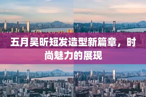 五月吳昕短發(fā)造型新篇章，時(shí)尚魅力的展現(xiàn)