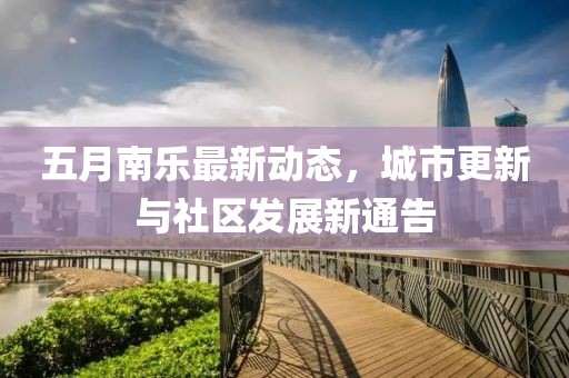 五月南樂最新動(dòng)態(tài)，城市更新與社區(qū)發(fā)展新通告