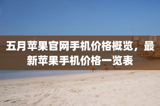 五月蘋果官網(wǎng)手機(jī)價(jià)格概覽，最新蘋果手機(jī)價(jià)格一覽表