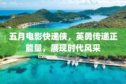 五月電影快遞俠，英勇傳遞正能量，展現(xiàn)時(shí)代風(fēng)采