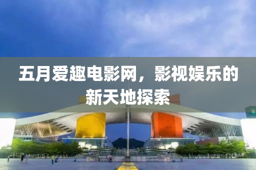 五月愛趣電影網(wǎng)，影視娛樂的新天地探索