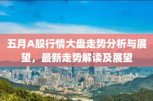 五月A股行情大盤走勢分析與展望，最新走勢解讀及展望