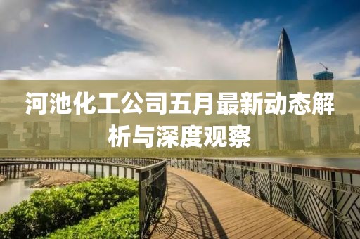 河池化工公司五月最新動態解析與深度觀察