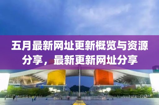 五月最新網址更新概覽與資源分享，最新更新網址分享