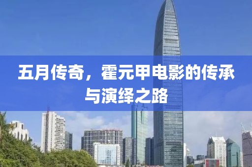 五月傳奇，霍元甲電影的傳承與演繹之路