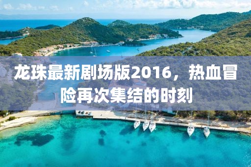 龍珠最新劇場版2016，熱血冒險再次集結的時刻