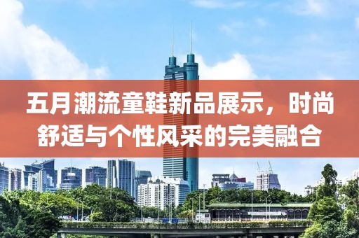 五月潮流童鞋新品展示，時尚舒適與個性風采的完美融合