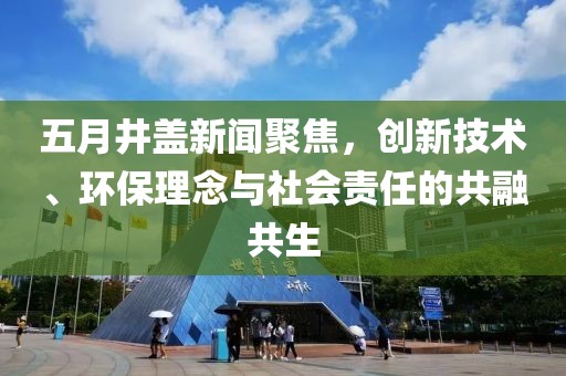 五月井蓋新聞聚焦，創(chuàng)新技術(shù)、環(huán)保理念與社會責(zé)任的共融共生