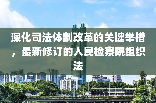 深化司法體制改革的關(guān)鍵舉措，最新修訂的人民檢察院組織法