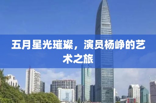 五月星光璀璨，演員楊崢的藝術之旅