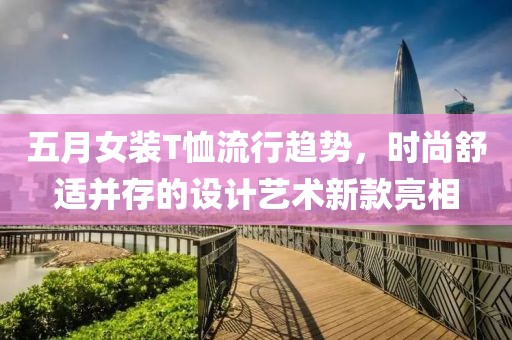 五月女裝T恤流行趨勢，時尚舒適并存的設計藝術新款亮相