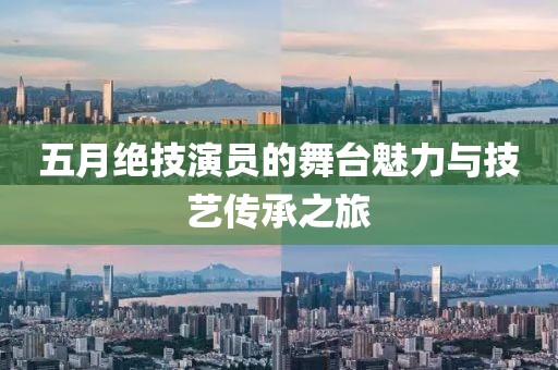 五月絕技演員的舞臺魅力與技藝傳承之旅