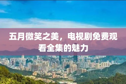 五月微笑之美，電視劇免費(fèi)觀看全集的魅力