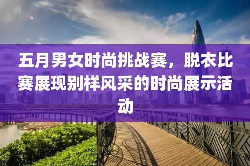 五月男女時尚挑戰(zhàn)賽，脫衣比賽展現(xiàn)別樣風(fēng)采的時尚展示活動