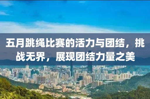 五月跳繩比賽的活力與團(tuán)結(jié)，挑戰(zhàn)無界，展現(xiàn)團(tuán)結(jié)力量之美