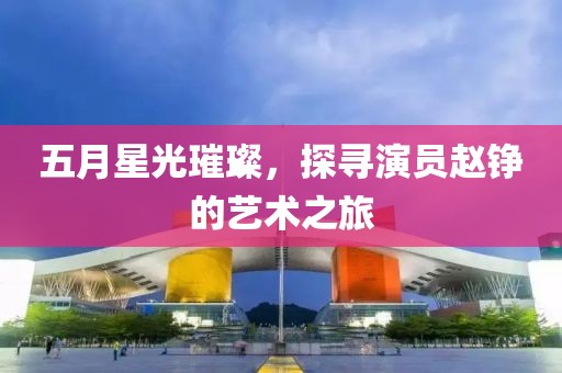五月星光璀璨，探尋演員趙錚的藝術之旅