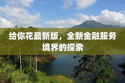 給你花最新版，全新金融服務(wù)境界的探索