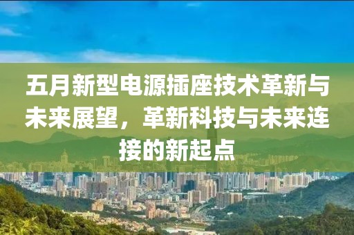 五月新型電源插座技術革新與未來展望，革新科技與未來連接的新起點